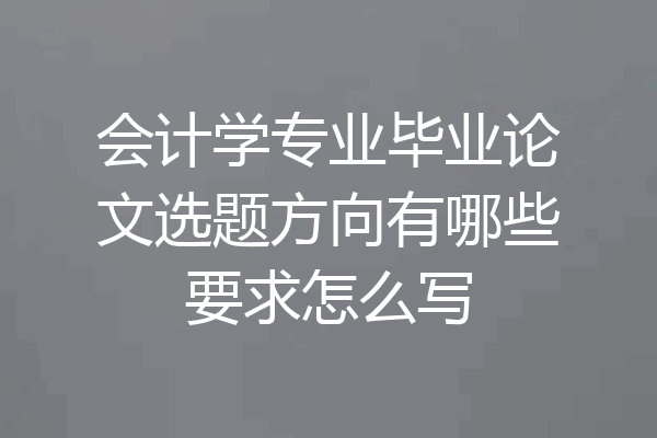 会计学专业毕业论文选题方向有哪些要求怎么写