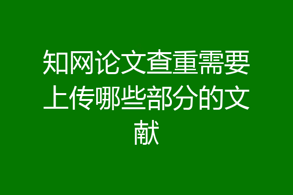 知网论文查重需要上传哪些部分的文献