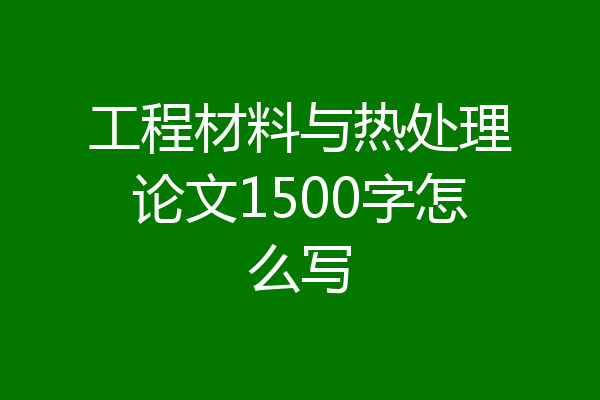 工程材料与热处理论文1500字怎么写