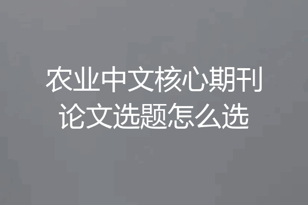 农业中文核心期刊论文选题怎么选