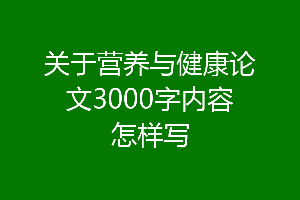 关于营养与健康论文3000字内容怎样写