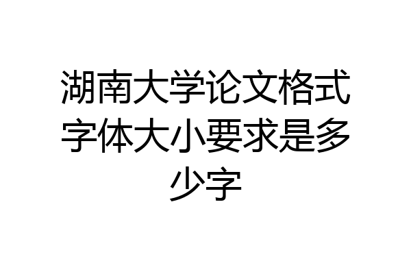 湖南大学论文格式字体大小要求是多少字