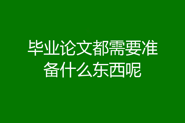 毕业论文都需要准备什么东西呢