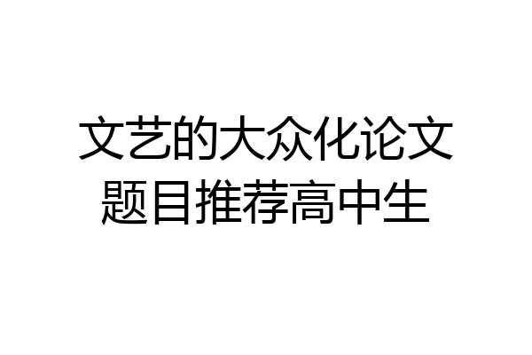 文艺的大众化论文题目推荐高中生