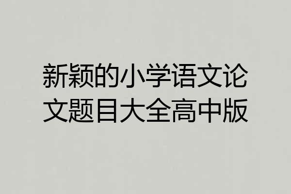 新颖的小学语文论文题目大全高中版