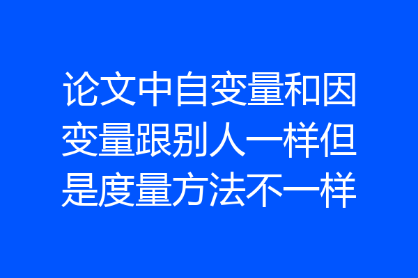 论文中自变量和因变量跟别人一样但是度量方法不一样