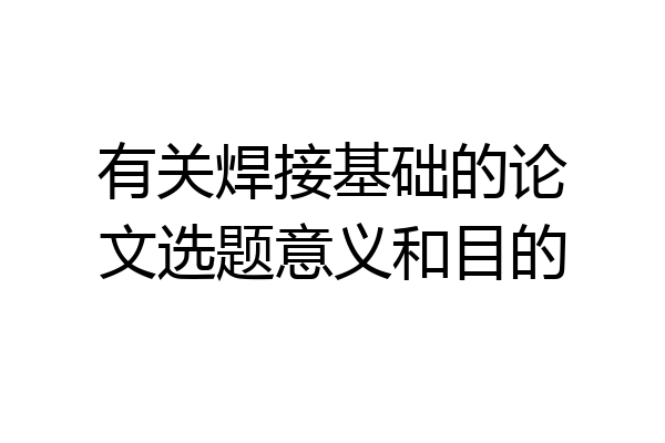 有关焊接基础的论文选题意义和目的