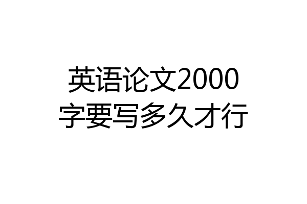 英语论文2000字要写多久才行