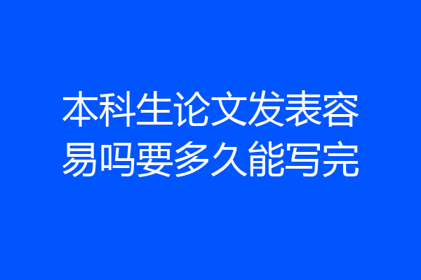 本科生论文发表容易吗要多久能写完