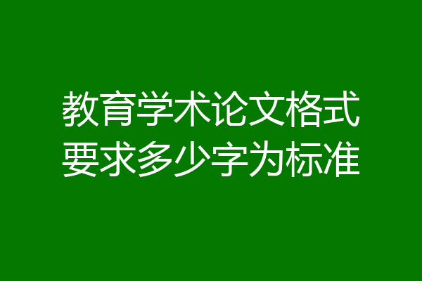 教育学术论文格式要求多少字为标准