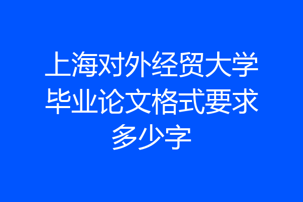 上海对外经贸大学毕业论文格式要求多少字
