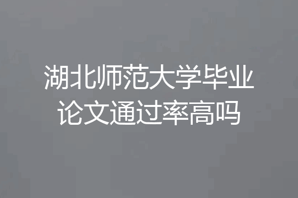 湖北师范大学毕业论文通过率高吗
