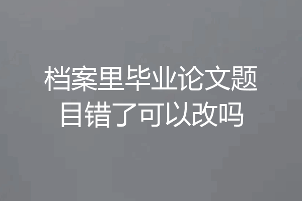 档案里毕业论文题目错了可以改吗