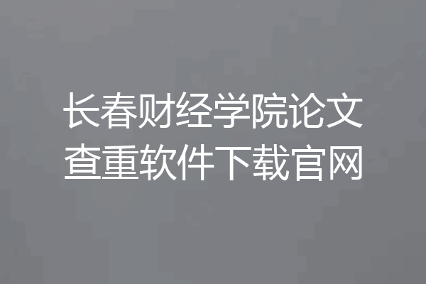 长春财经学院论文查重软件下载官网