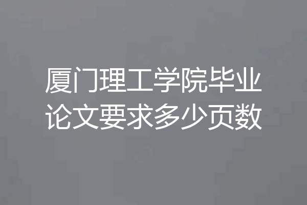 厦门理工学院毕业论文要求多少页数