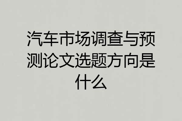 汽车市场调查与预测论文选题方向是什么
