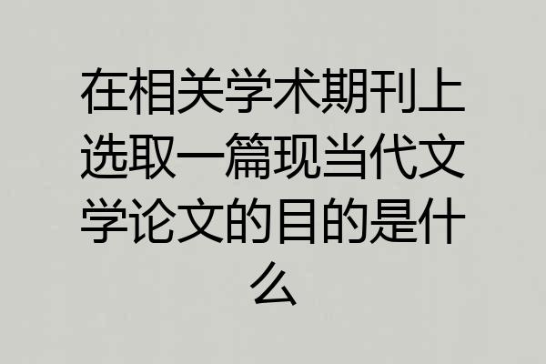 在相关学术期刊上选取一篇现当代文学论文的目的是什么