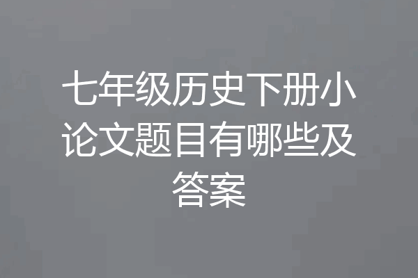 七年级历史下册小论文题目有哪些及答案
