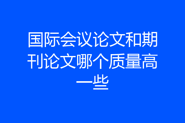 国际会议论文和期刊论文哪个质量高一些