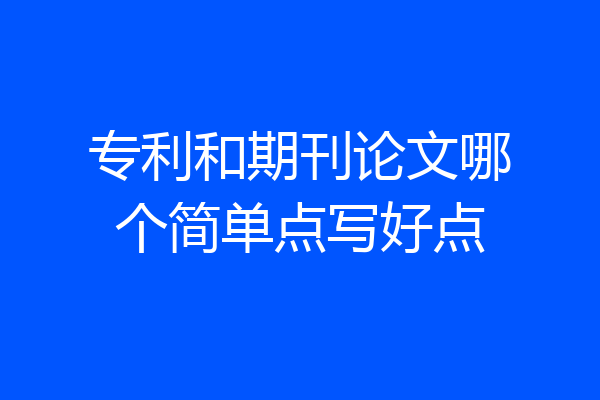 专利和期刊论文哪个简单点写好点
