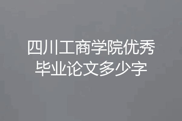 四川工商学院优秀毕业论文多少字