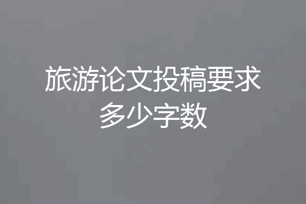 旅游论文投稿要求多少字数
