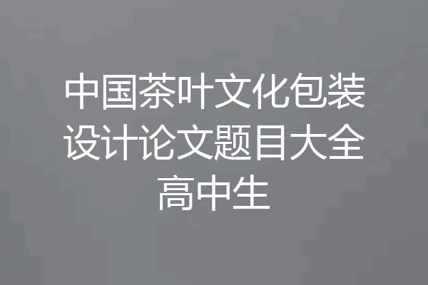 中国茶叶文化包装设计论文题目大全高中生