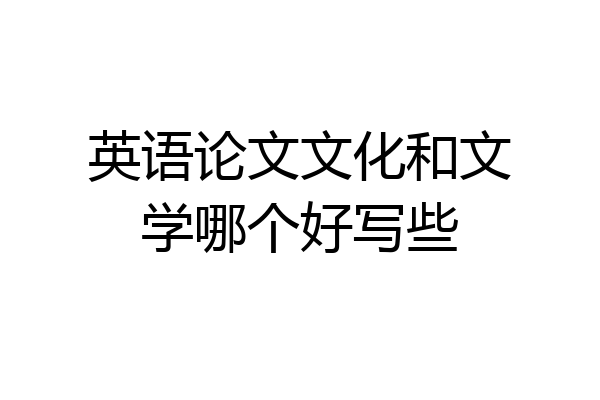 英语论文文化和文学哪个好写些