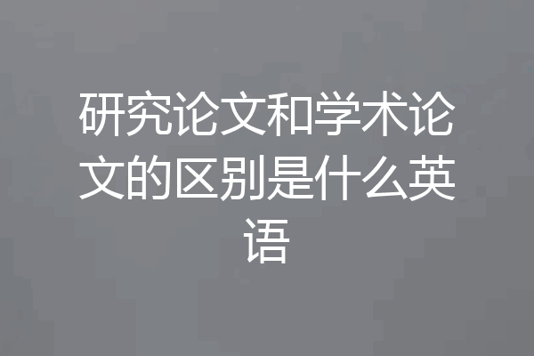 研究论文和学术论文的区别是什么英语