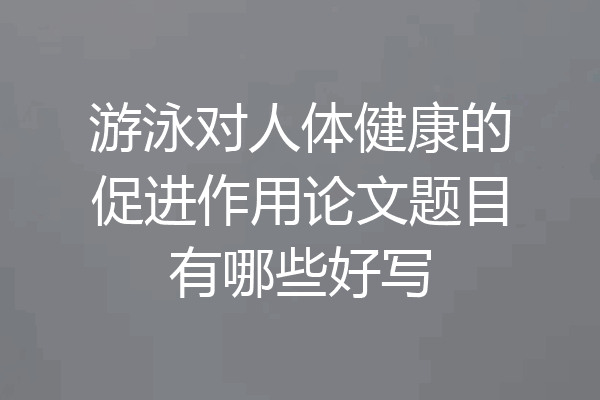 游泳对人体健康的促进作用论文题目有哪些好写