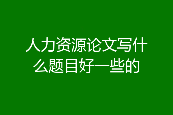 人力资源论文写什么题目好一些的