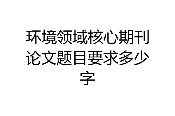 环境领域核心期刊论文题目要求多少字