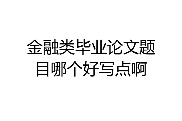 金融类毕业论文题目哪个好写点啊