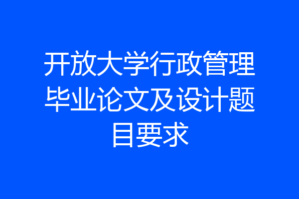 开放大学行政管理毕业论文及设计题目要求