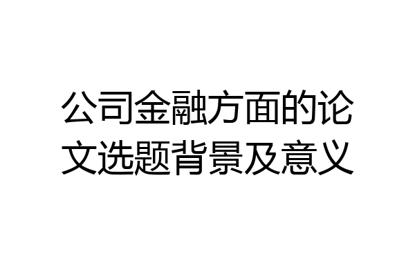 公司金融方面的论文选题背景及意义