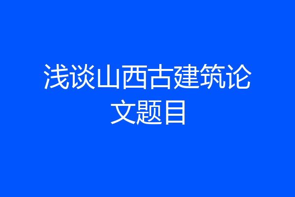浅谈山西古建筑论文题目