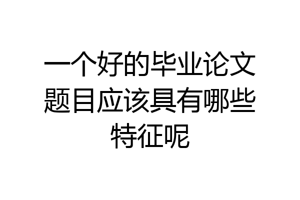 一个好的毕业论文题目应该具有哪些特征呢