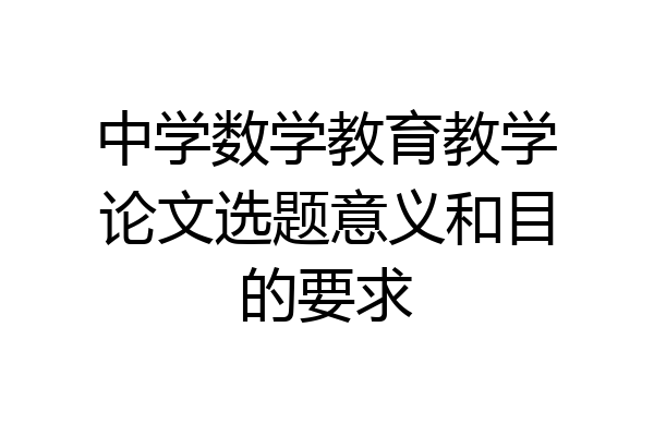 中学数学教育教学论文选题意义和目的要求