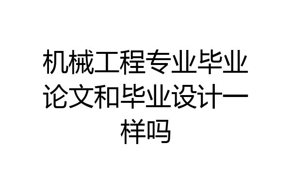 机械工程专业毕业论文和毕业设计一样吗