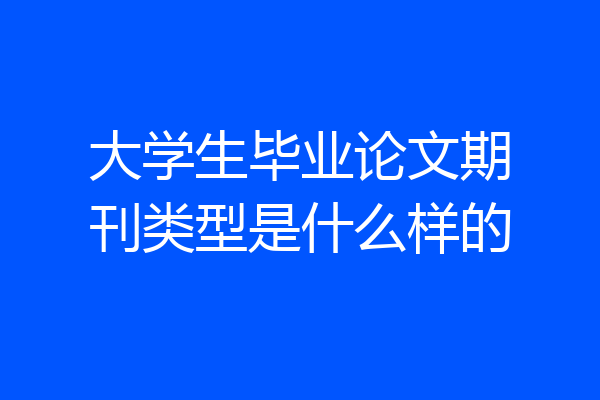 大学生毕业论文期刊类型是什么样的