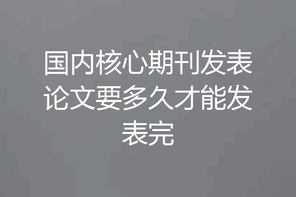 国内核心期刊发表论文要多久才能发表完