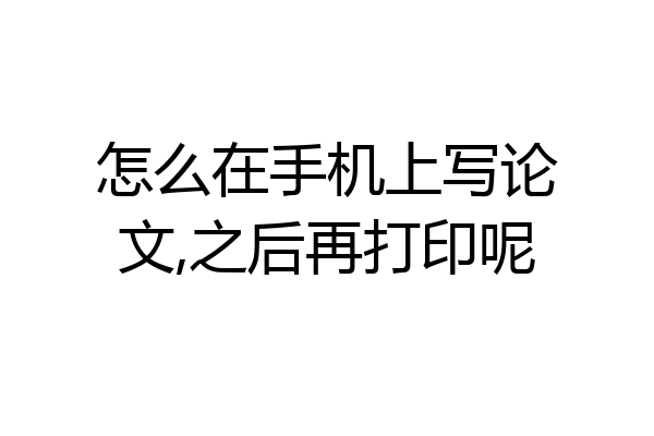 怎么在手机上写论文,之后再打印呢