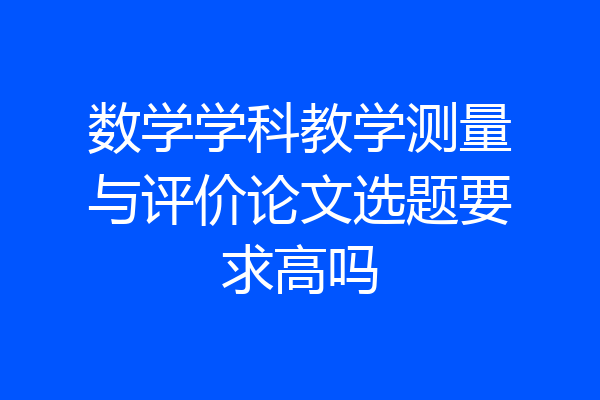 数学学科教学测量与评价论文选题要求高吗