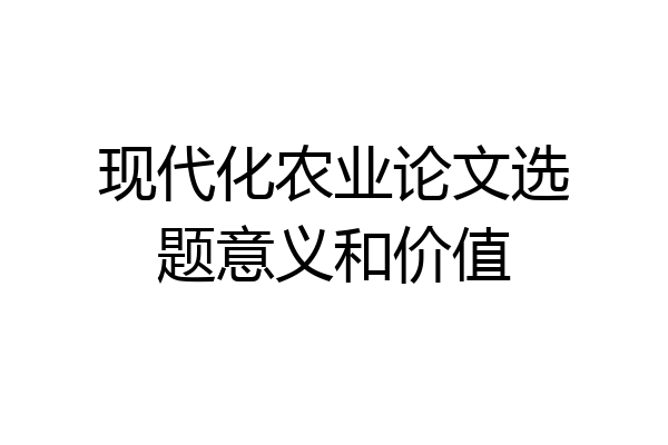 现代化农业论文选题意义和价值