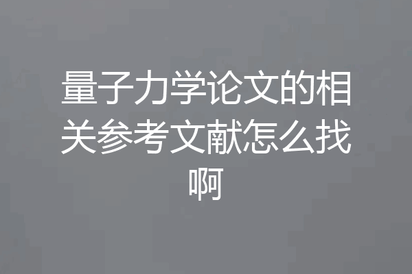 量子力学论文的相关参考文献怎么找啊