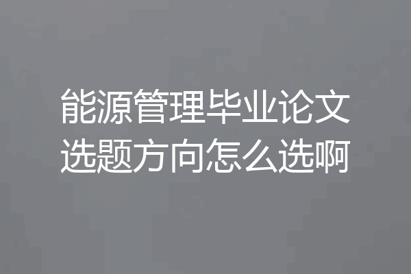能源管理毕业论文选题方向怎么选啊