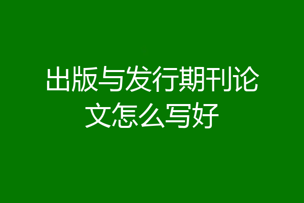 出版与发行期刊论文怎么写好