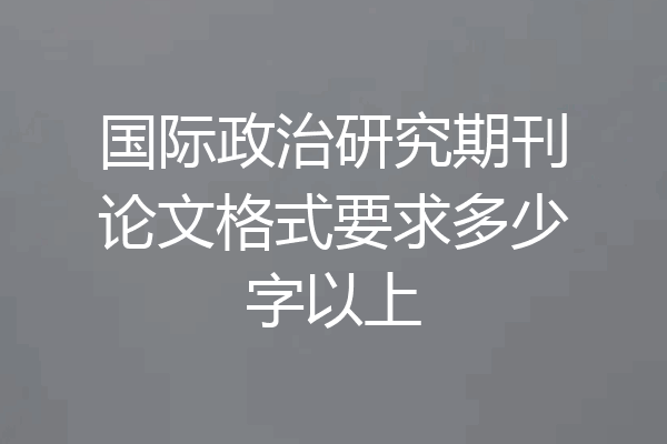 国际政治研究期刊论文格式要求多少字以上