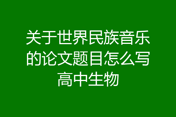 关于世界民族音乐的论文题目怎么写高中生物