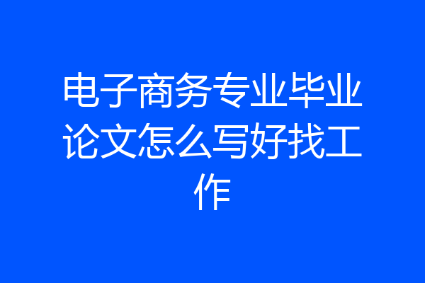 电子商务专业毕业论文怎么写好找工作